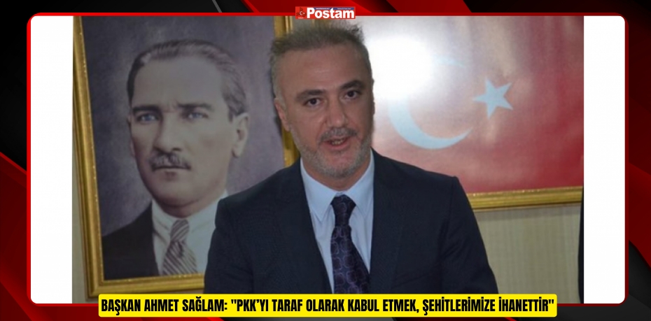 Başkan Ahmet Sağlam: &quot;PKK’yı Taraf Olarak Kabul Etmek, Şehitlerimize İhanettir&quot;