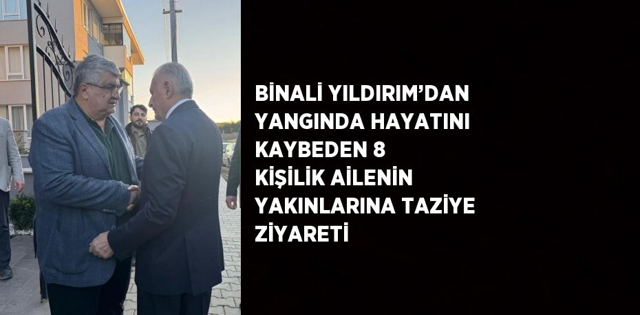 BİNALİ YILDIRIM’DAN YANGINDA HAYATINI KAYBEDEN 8 KİŞİLİK AİLENİN YAKINLARINA TAZİYE ZİYARETİ