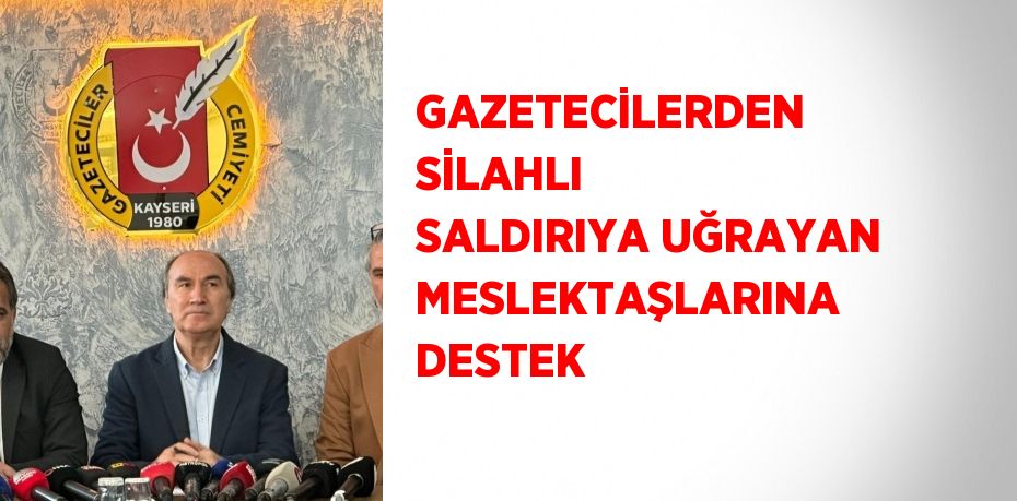 GAZETECİLERDEN SİLAHLI SALDIRIYA UĞRAYAN MESLEKTAŞLARINA DESTEK