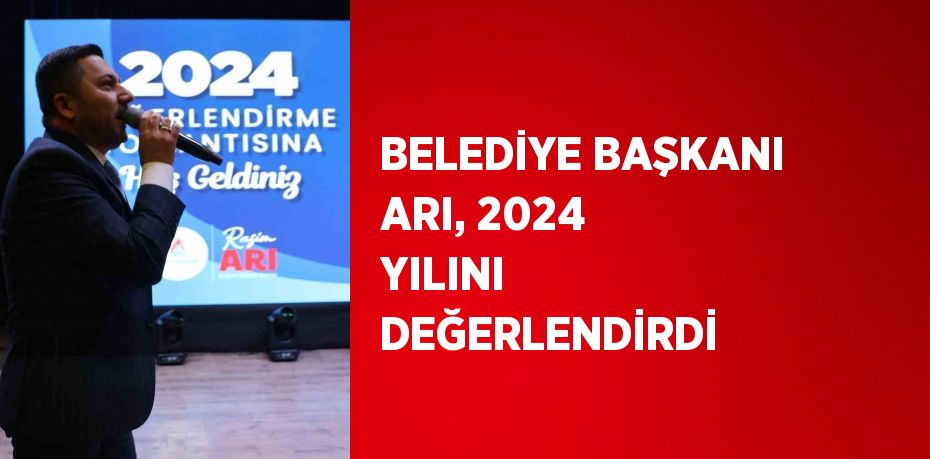 BELEDİYE BAŞKANI ARI, 2024 YILINI DEĞERLENDİRDİ