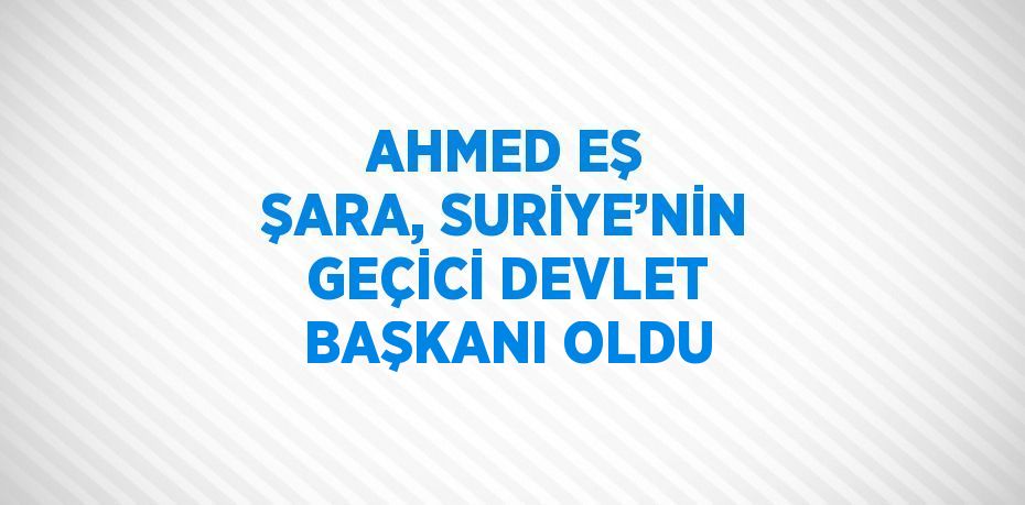 AHMED EŞ ŞARA, SURİYE’NİN GEÇİCİ DEVLET BAŞKANI OLDU