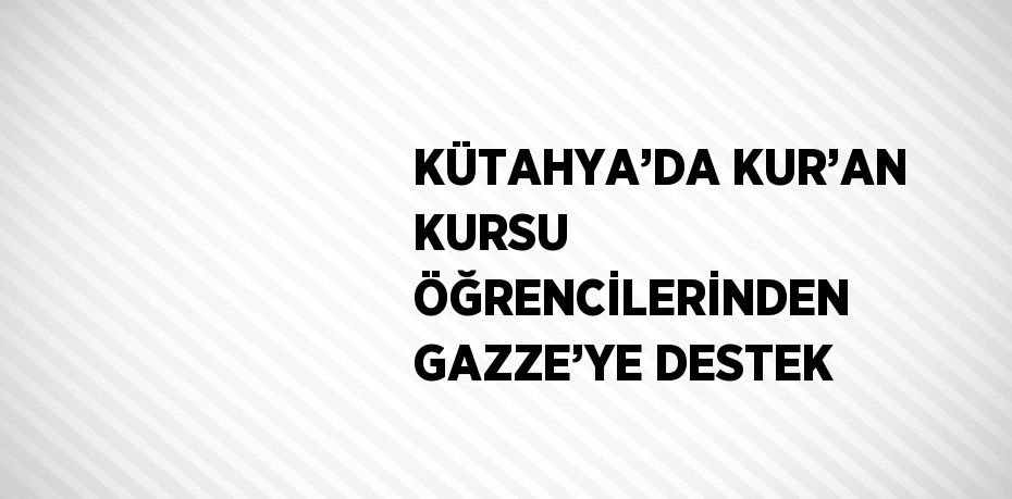 KÜTAHYA’DA KUR’AN KURSU ÖĞRENCİLERİNDEN GAZZE’YE DESTEK