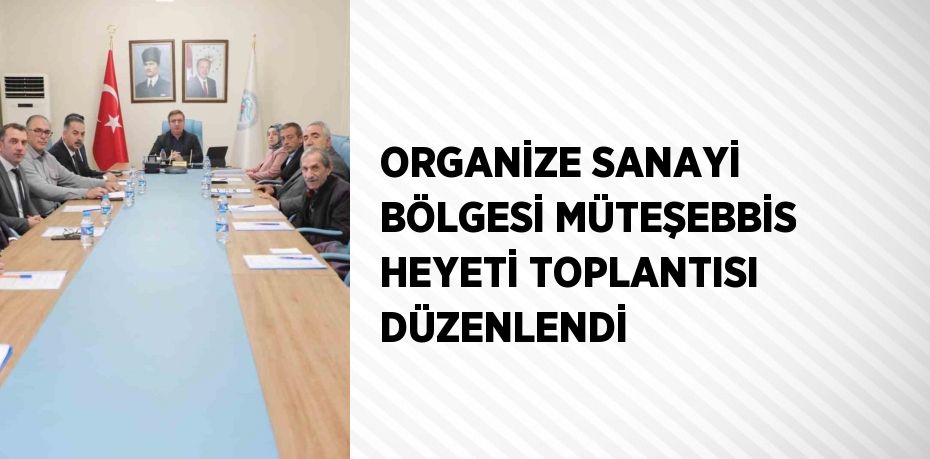 ORGANİZE SANAYİ BÖLGESİ MÜTEŞEBBİS HEYETİ TOPLANTISI DÜZENLENDİ