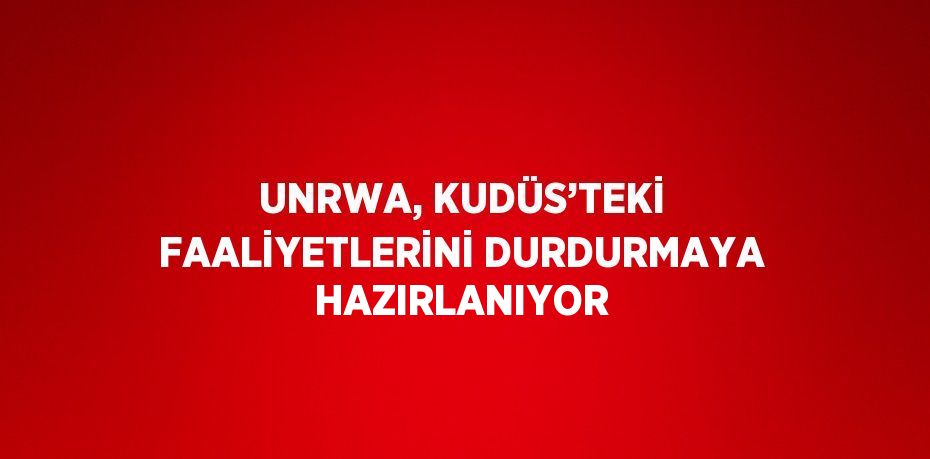 UNRWA, KUDÜS’TEKİ FAALİYETLERİNİ DURDURMAYA HAZIRLANIYOR