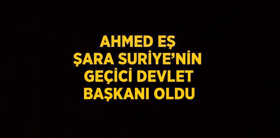 AHMED EŞ ŞARA SURİYE’NİN GEÇİCİ DEVLET BAŞKANI OLDU