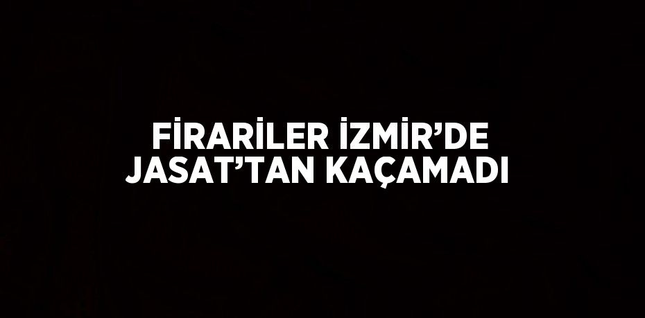 FİRARİLER İZMİR’DE JASAT’TAN KAÇAMADI