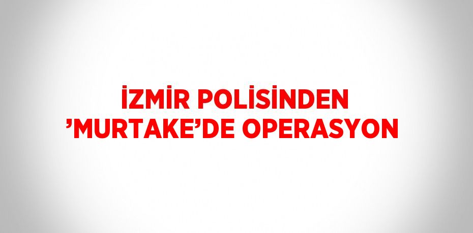 İZMİR POLİSİNDEN ’MURTAKE’DE OPERASYON