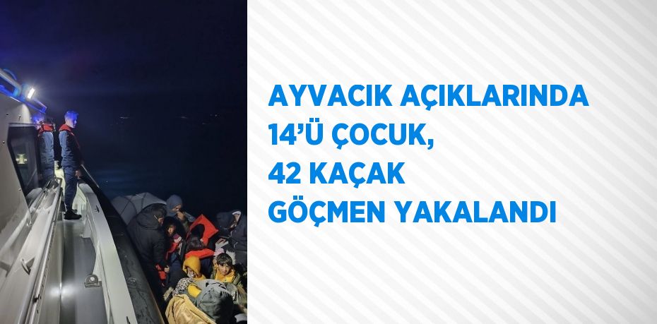 AYVACIK AÇIKLARINDA 14’Ü ÇOCUK, 42 KAÇAK GÖÇMEN YAKALANDI