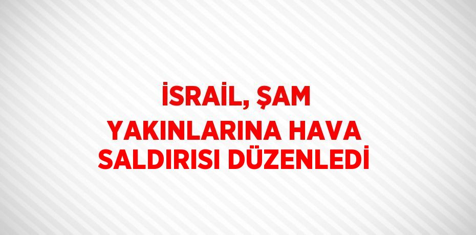 İSRAİL, ŞAM YAKINLARINA HAVA SALDIRISI DÜZENLEDİ