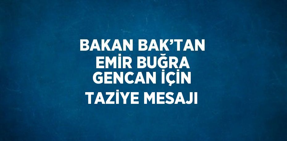 BAKAN BAK’TAN EMİR BUĞRA GENCAN İÇİN TAZİYE MESAJI