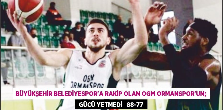 Büyükşehir Belediyespor’a rakip olan OGM Ormanspor’un;  GÜCÜ YETMEDİ   88-77