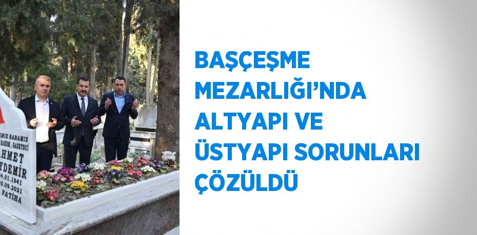 BAŞÇEŞME MEZARLIĞI’NDA ALTYAPI VE ÜSTYAPI SORUNLARI ÇÖZÜLDÜ