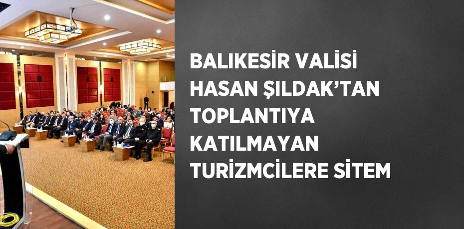 BALIKESİR VALİSİ HASAN ŞILDAK’TAN TOPLANTIYA KATILMAYAN TURİZMCİLERE SİTEM