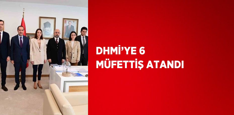 DHMİ’YE 6 MÜFETTİŞ ATANDI