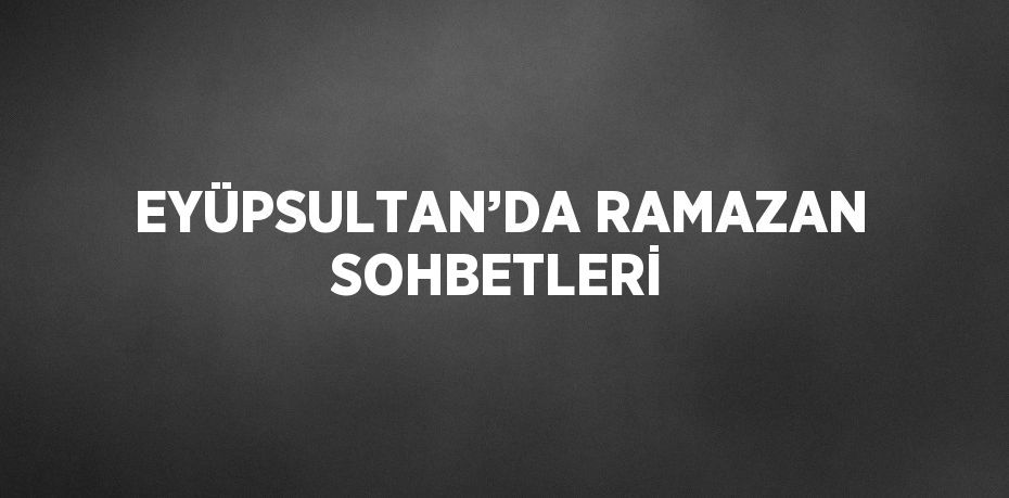 EYÜPSULTAN’DA RAMAZAN SOHBETLERİ