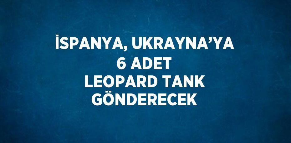 İSPANYA, UKRAYNA’YA 6 ADET LEOPARD TANK GÖNDERECEK