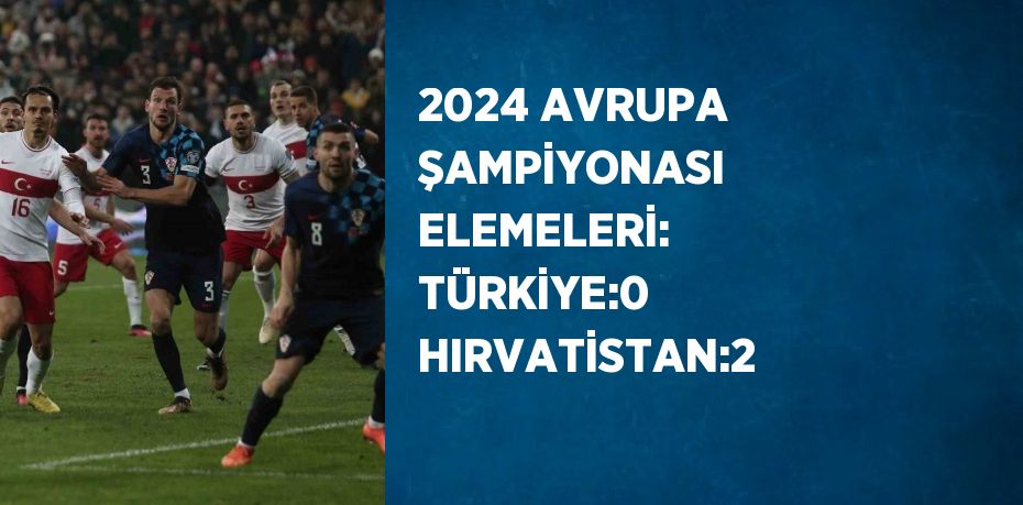 2024 AVRUPA ŞAMPİYONASI ELEMELERİ: TÜRKİYE:0 HIRVATİSTAN:2