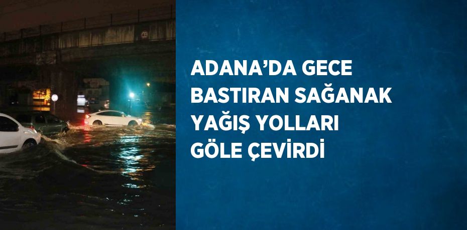 ADANA’DA GECE BASTIRAN SAĞANAK YAĞIŞ YOLLARI GÖLE ÇEVİRDİ