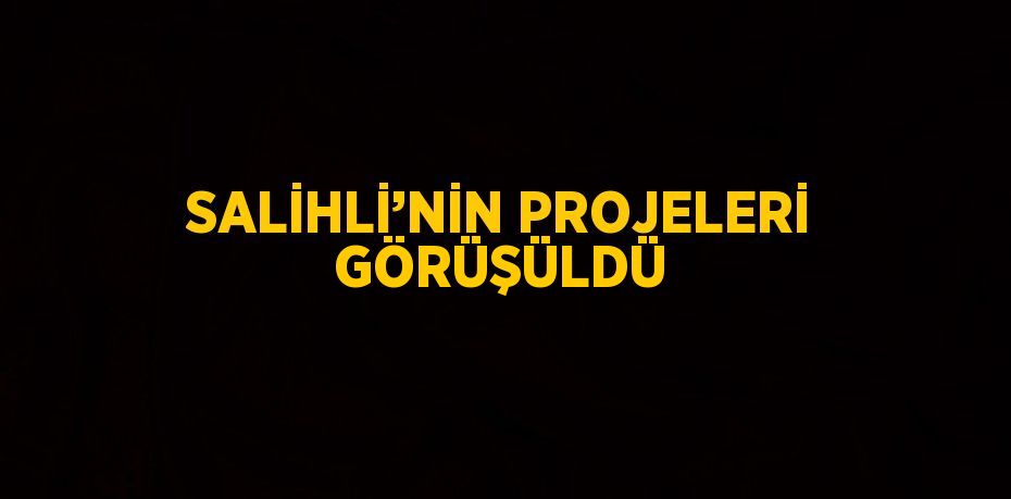 SALİHLİ’NİN PROJELERİ GÖRÜŞÜLDÜ