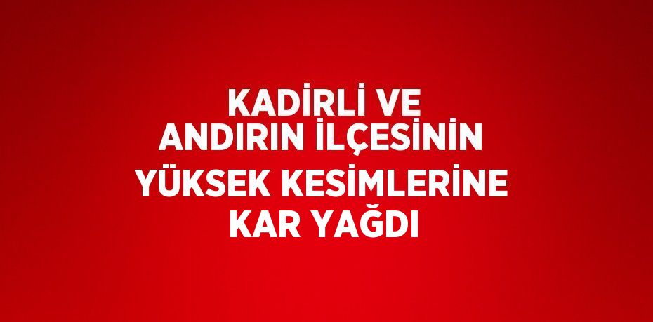 KADİRLİ VE ANDIRIN İLÇESİNİN YÜKSEK KESİMLERİNE KAR YAĞDI