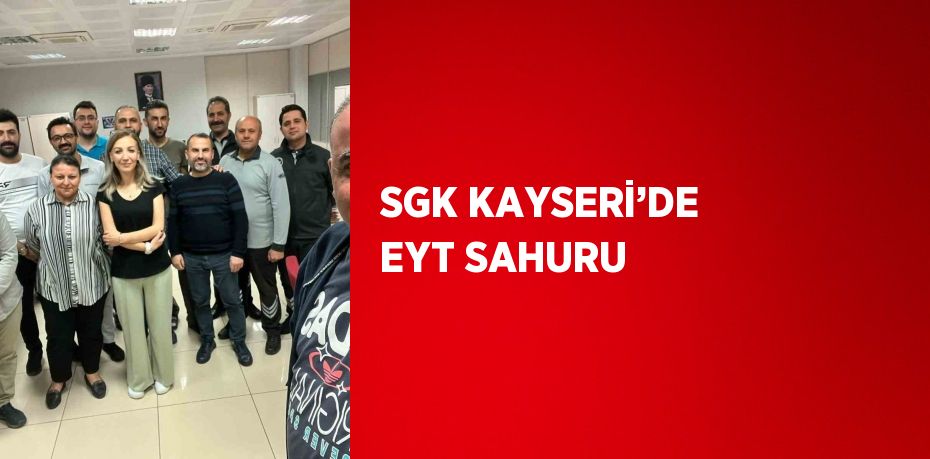 SGK KAYSERİ’DE EYT SAHURU