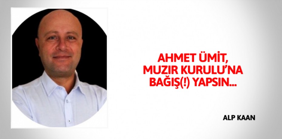 AHMET ÜMİT, MUZIR KURULU’NA BAĞIŞ(!) YAPSIN…