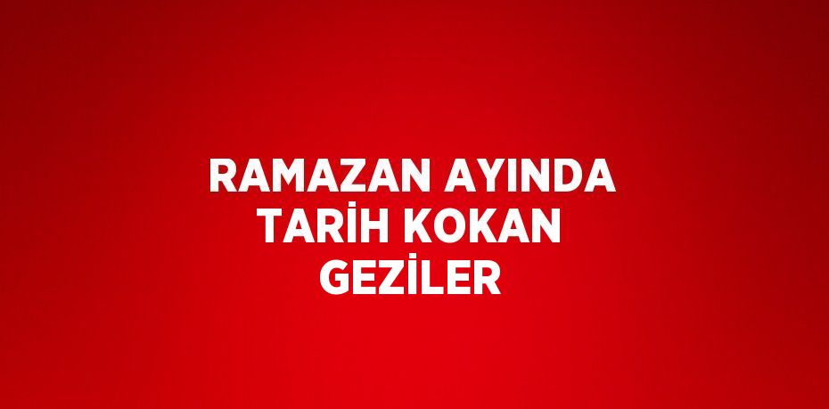 RAMAZAN AYINDA TARİH KOKAN GEZİLER