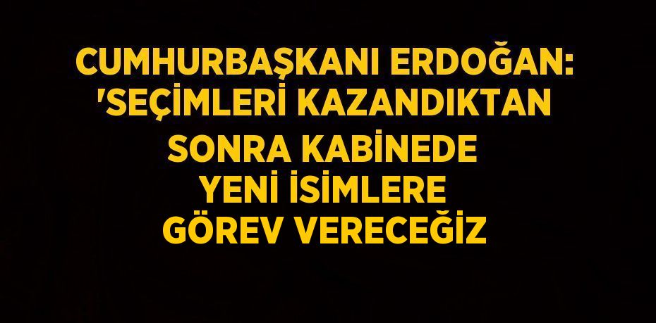 CUMHURBAŞKANI ERDOĞAN: 'SEÇİMLERİ KAZANDIKTAN SONRA KABİNEDE YENİ İSİMLERE GÖREV VERECEĞİZ