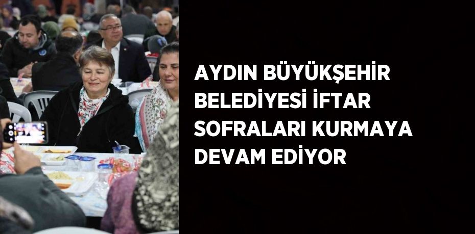 AYDIN BÜYÜKŞEHİR BELEDİYESİ İFTAR SOFRALARI KURMAYA DEVAM EDİYOR