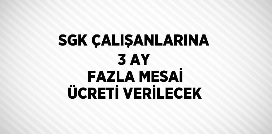 SGK ÇALIŞANLARINA 3 AY FAZLA MESAİ ÜCRETİ VERİLECEK