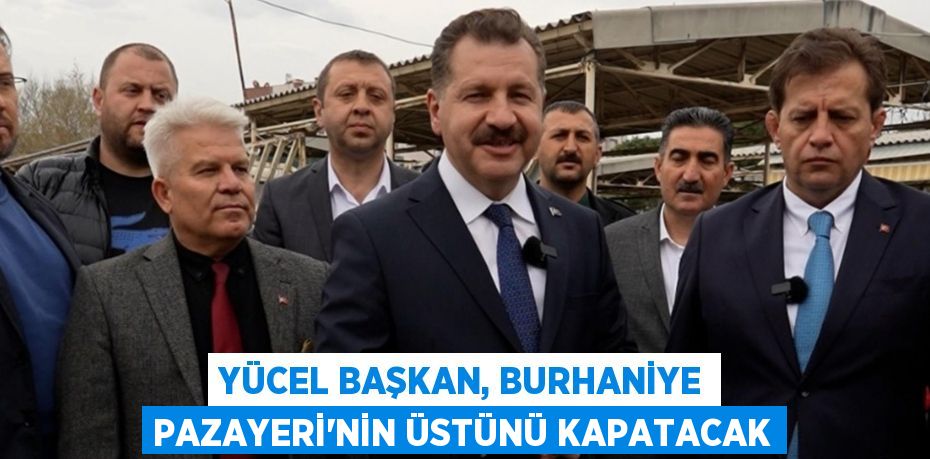 Yücel Başkan, Burhaniye Pazayeri’nin üstünü kapatacak