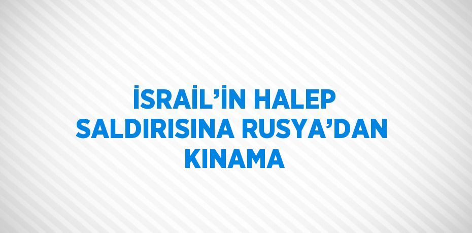 İSRAİL’İN HALEP SALDIRISINA RUSYA’DAN KINAMA