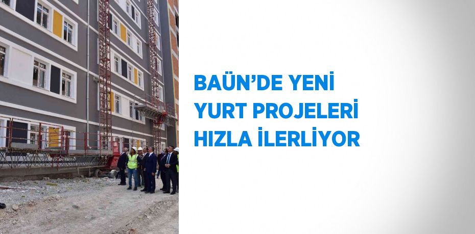 BAÜN’DE YENİ YURT PROJELERİ HIZLA İLERLİYOR