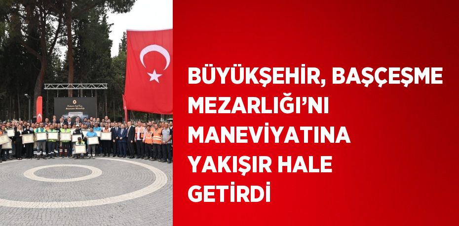 BÜYÜKŞEHİR, BAŞÇEŞME MEZARLIĞI’NI MANEVİYATINA YAKIŞIR HALE GETİRDİ