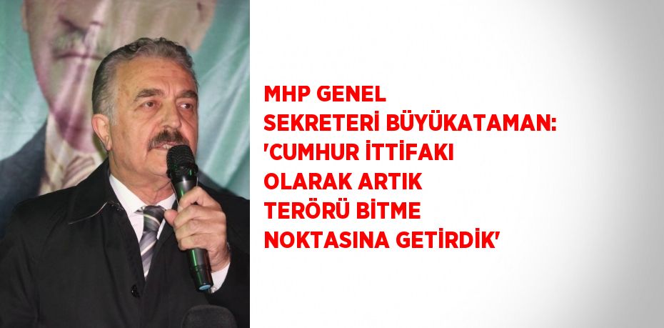 MHP GENEL SEKRETERİ BÜYÜKATAMAN: 'CUMHUR İTTİFAKI OLARAK ARTIK TERÖRÜ BİTME NOKTASINA GETİRDİK'