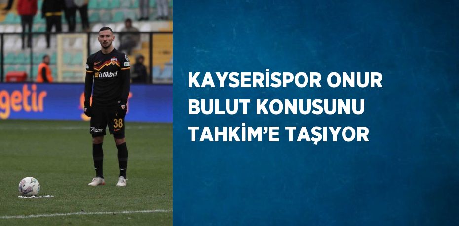 KAYSERİSPOR ONUR BULUT KONUSUNU TAHKİM’E TAŞIYOR