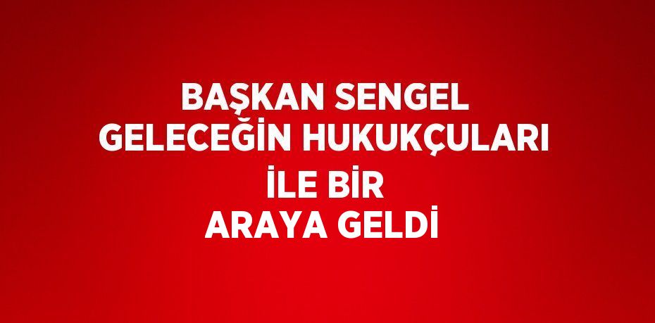 BAŞKAN SENGEL GELECEĞİN HUKUKÇULARI İLE BİR ARAYA GELDİ