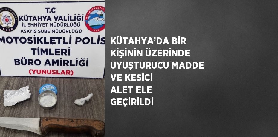 KÜTAHYA’DA BİR KİŞİNİN ÜZERİNDE UYUŞTURUCU MADDE VE KESİCİ ALET ELE GEÇİRİLDİ