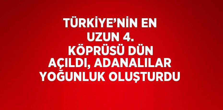 TÜRKİYE’NİN EN UZUN 4. KÖPRÜSÜ DÜN AÇILDI, ADANALILAR YOĞUNLUK OLUŞTURDU