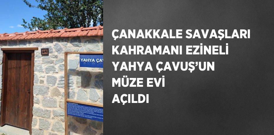 ÇANAKKALE SAVAŞLARI KAHRAMANI EZİNELİ YAHYA ÇAVUŞ’UN MÜZE EVİ AÇILDI