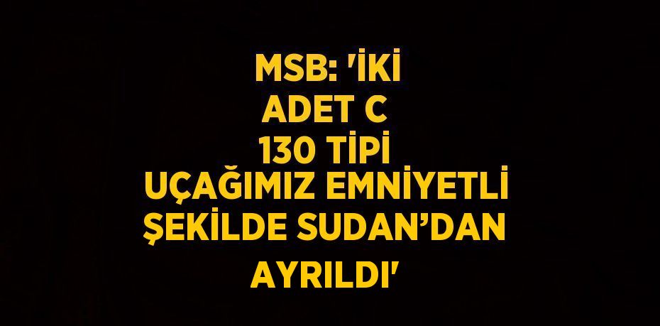 MSB: 'İKİ ADET C 130 TİPİ UÇAĞIMIZ EMNİYETLİ ŞEKİLDE SUDAN’DAN AYRILDI'