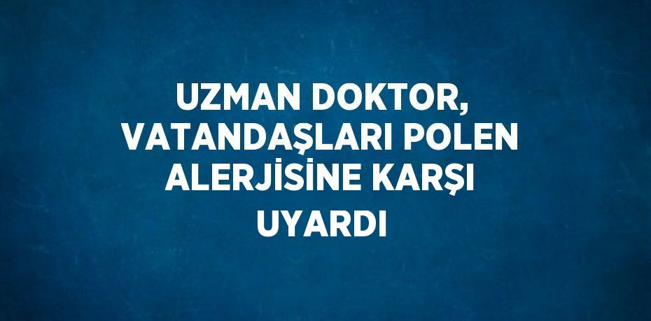 UZMAN DOKTOR, VATANDAŞLARI POLEN ALERJİSİNE KARŞI UYARDI