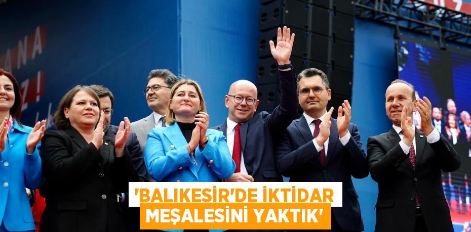 “BALIKESİR’DE İKTİDAR MEŞALESİNİ YAKTIK”