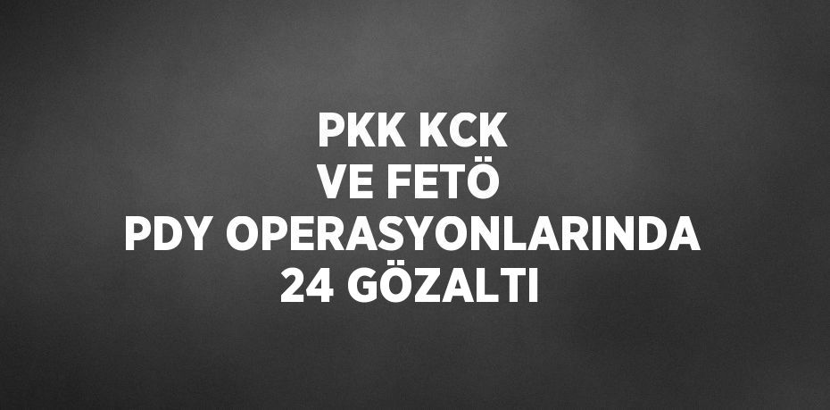 PKK KCK VE FETÖ PDY OPERASYONLARINDA 24 GÖZALTI