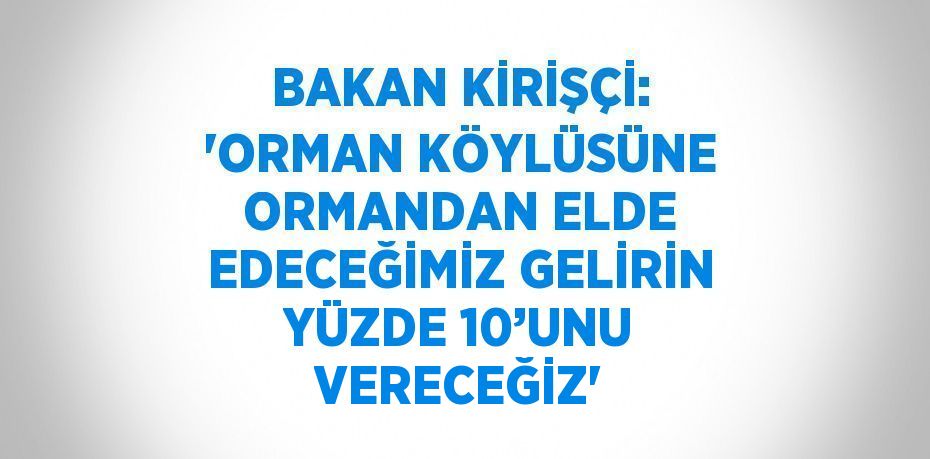 BAKAN KİRİŞÇİ: 'ORMAN KÖYLÜSÜNE ORMANDAN ELDE EDECEĞİMİZ GELİRİN YÜZDE 10’UNU VERECEĞİZ'