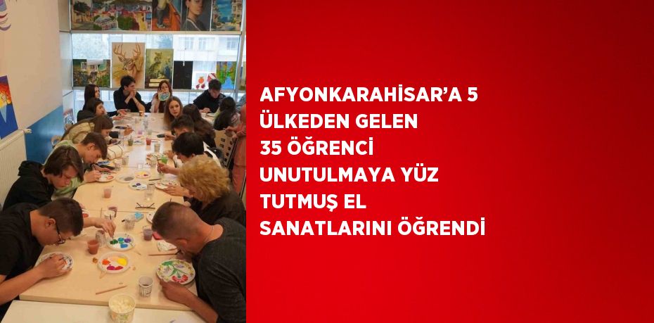 AFYONKARAHİSAR’A 5 ÜLKEDEN GELEN 35 ÖĞRENCİ UNUTULMAYA YÜZ TUTMUŞ EL SANATLARINI ÖĞRENDİ