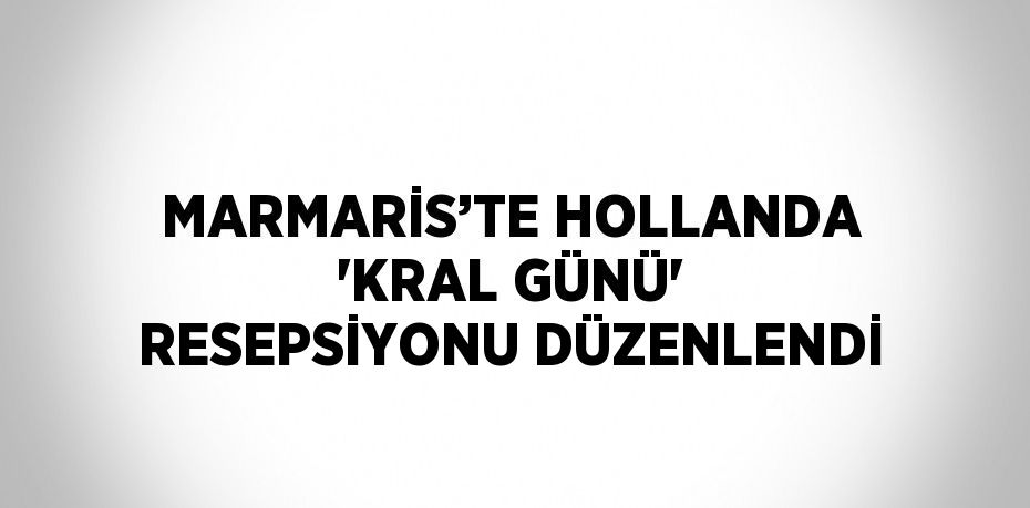 MARMARİS’TE HOLLANDA 'KRAL GÜNÜ' RESEPSİYONU DÜZENLENDİ