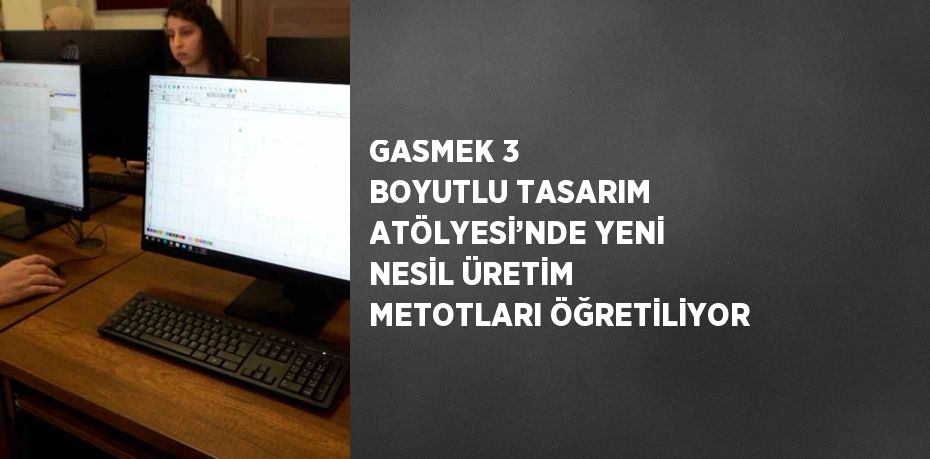 GASMEK 3 BOYUTLU TASARIM ATÖLYESİ’NDE YENİ NESİL ÜRETİM METOTLARI ÖĞRETİLİYOR