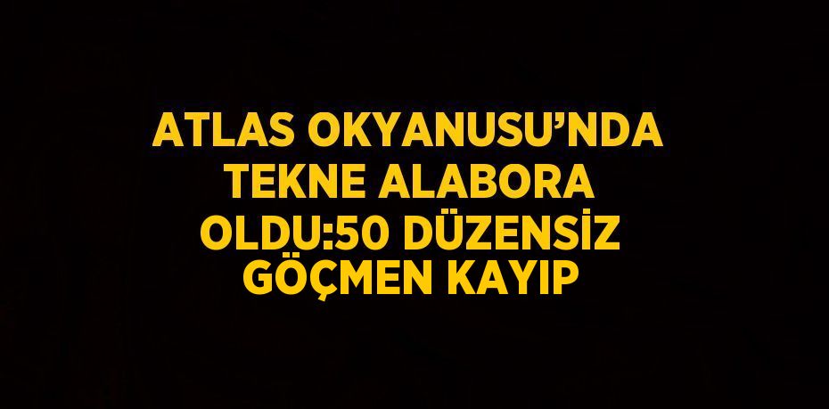 ATLAS OKYANUSU’NDA TEKNE ALABORA OLDU:50 DÜZENSİZ GÖÇMEN KAYIP