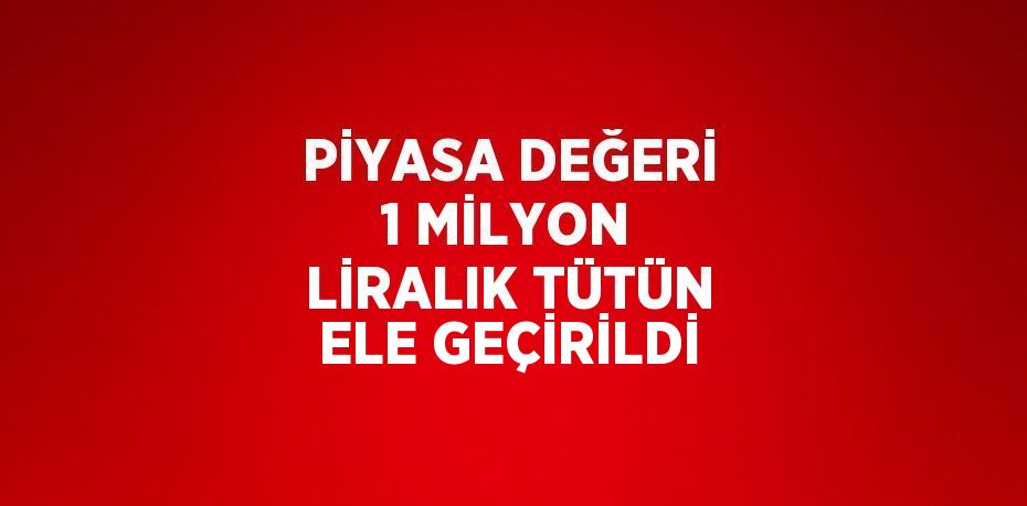 PİYASA DEĞERİ 1 MİLYON LİRALIK TÜTÜN ELE GEÇİRİLDİ